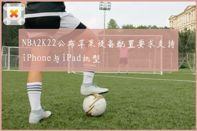 NBA2K22公布苹果设备配置要求支持iPhone与iPad机型