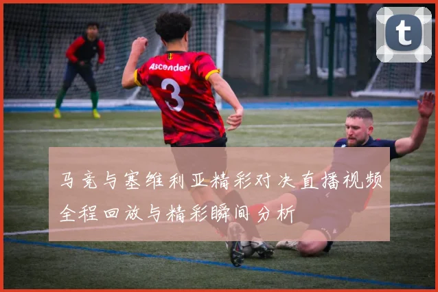 马竞与塞维利亚精彩对决直播视频全程回放与精彩瞬间分析
