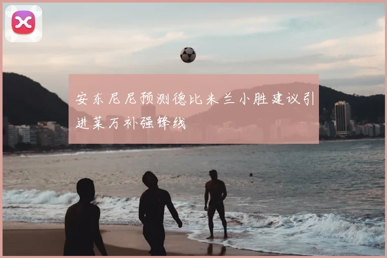 安东尼尼预测德比米兰小胜建议引进莱万补强锋线