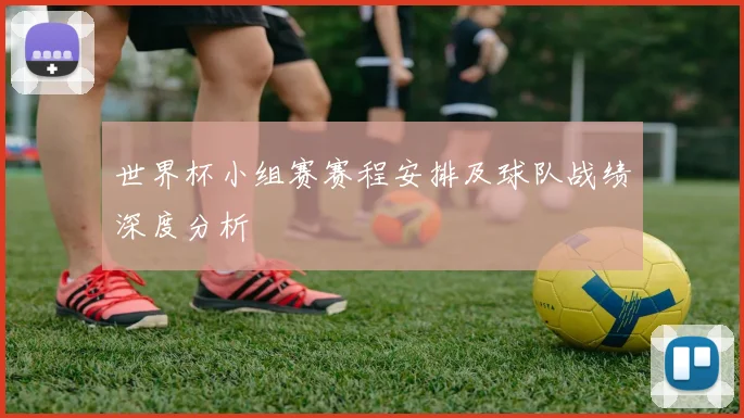 世界杯小组赛赛程安排及球队战绩深度分析