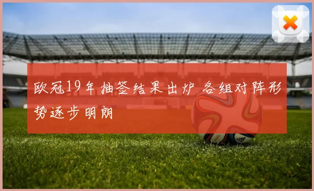 欧冠19年抽签结果出炉 各组对阵形势逐步明朗