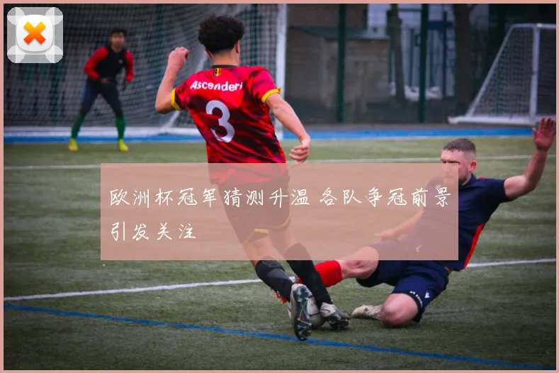 欧洲杯冠军猜测升温 各队争冠前景引发关注