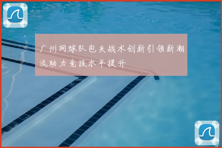 广州网球队包夹战术创新引领新潮流助力竞技水平提升