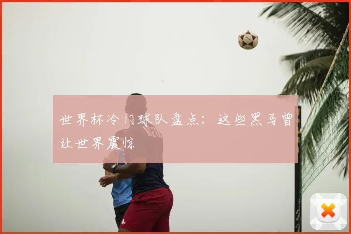 世界杯冷门球队盘点:这些黑马曾让世界震惊
