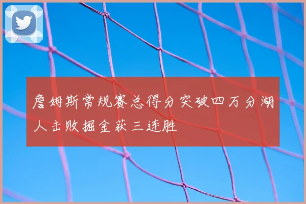 詹姆斯常规赛总得分突破四万分湖人击败掘金获三连胜
