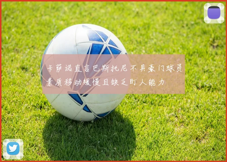 卡萨诺直言巴斯托尼不具豪门球员素质移动缓慢且缺乏盯人能力