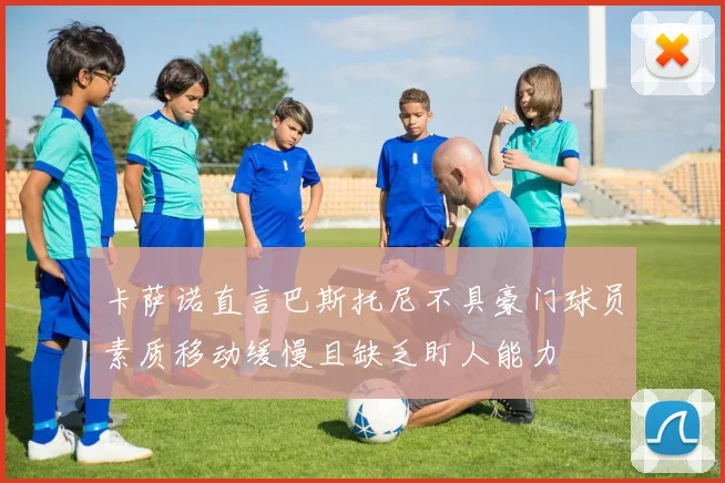 卡萨诺直言巴斯托尼不具豪门球员素质移动缓慢且缺乏盯人能力