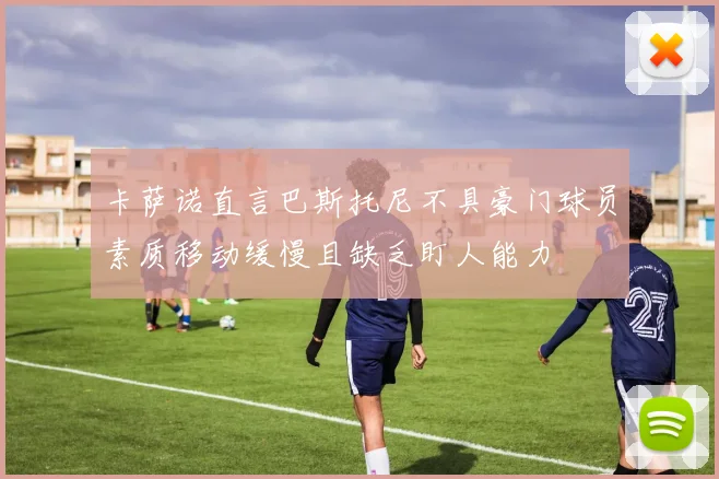 卡萨诺直言巴斯托尼不具豪门球员素质移动缓慢且缺乏盯人能力
