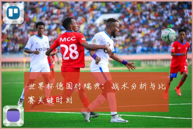 世界杯德国对瑞典：战术分析与比赛关键时刻