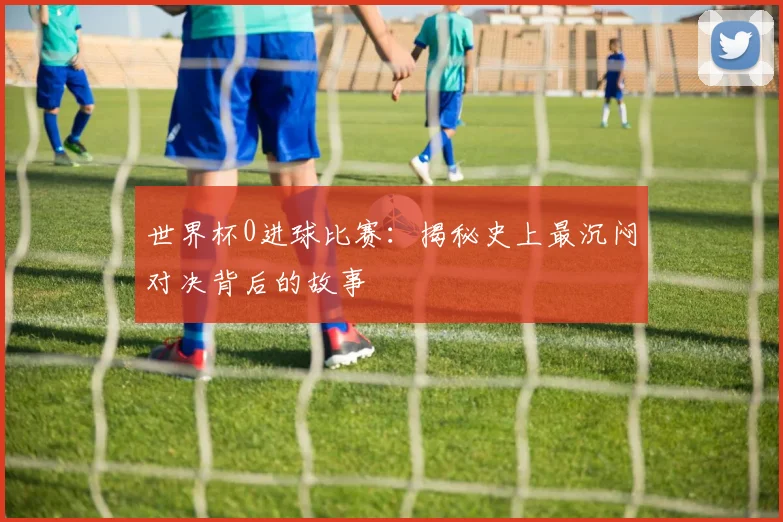 世界杯0进球比赛：揭秘史上最沉闷对决背后的故事