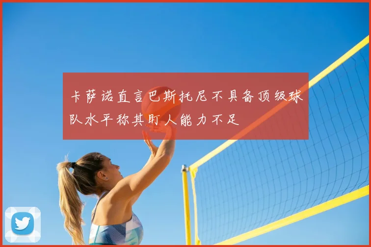 卡萨诺直言巴斯托尼不具备顶级球队水平称其盯人能力不足