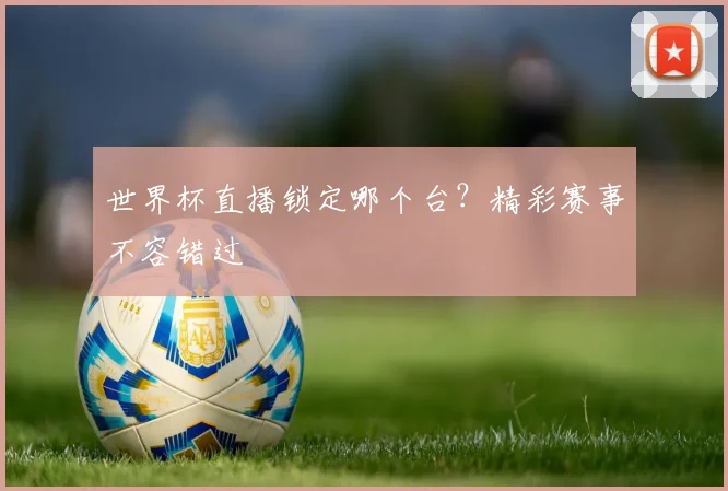 世界杯直播锁定哪个台？精彩赛事不容错过