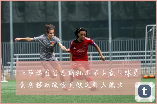 卡萨诺直言巴斯托尼不具豪门球员素质移动缓慢且缺乏盯人能力
