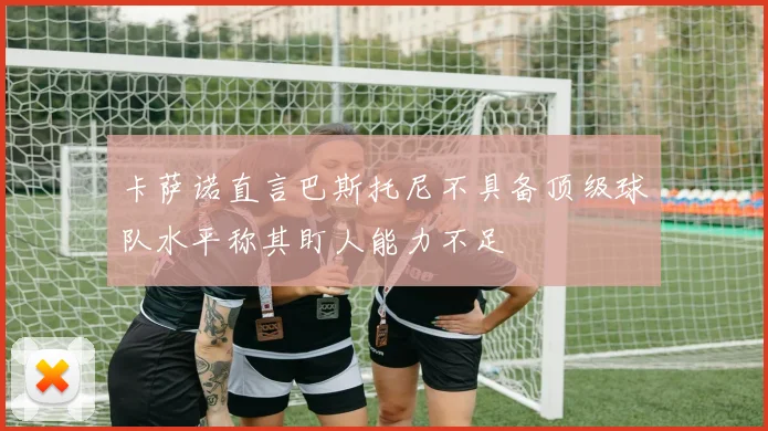 卡萨诺直言巴斯托尼不具备顶级球队水平称其盯人能力不足
