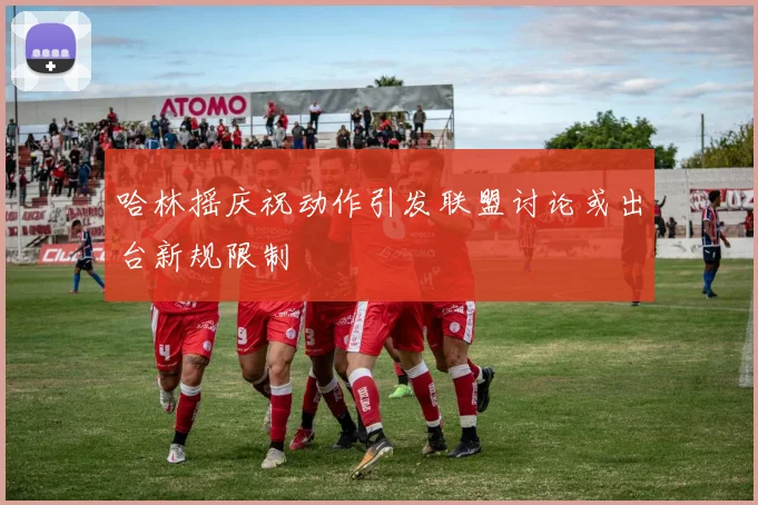 哈林摇庆祝动作引发联盟讨论或出台新规限制