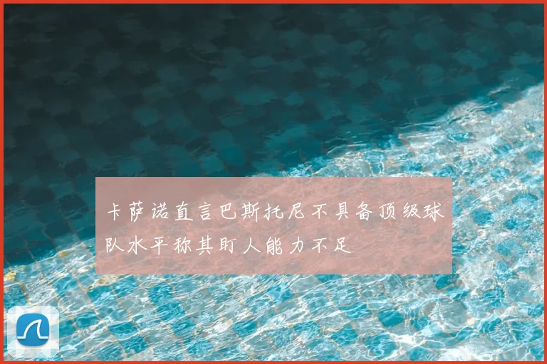 卡萨诺直言巴斯托尼不具备顶级球队水平称其盯人能力不足