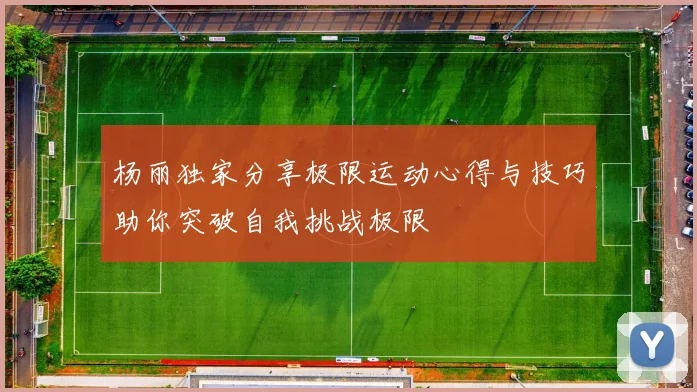 杨丽独家分享极限运动心得与技巧助你突破自我挑战极限