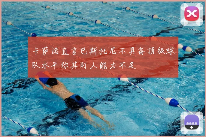 卡萨诺直言巴斯托尼不具备顶级球队水平称其盯人能力不足