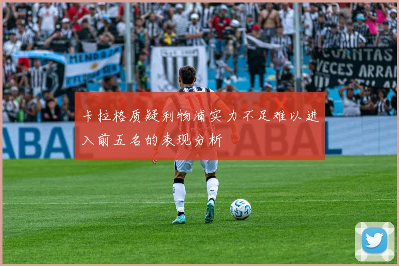 卡拉格质疑利物浦实力不足难以进入前五名的表现分析