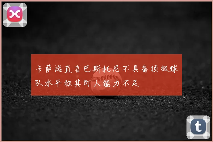 卡萨诺直言巴斯托尼不具备顶级球队水平称其盯人能力不足