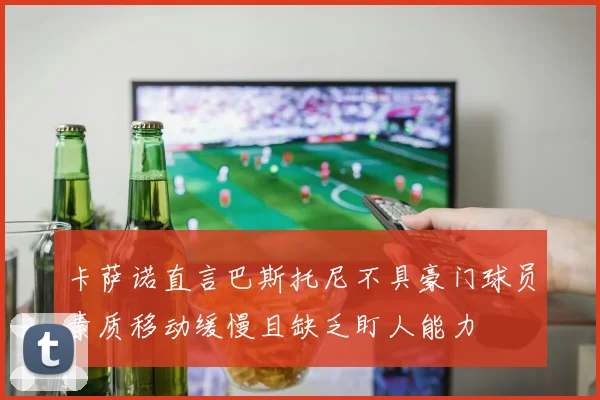 卡萨诺直言巴斯托尼不具豪门球员素质移动缓慢且缺乏盯人能力