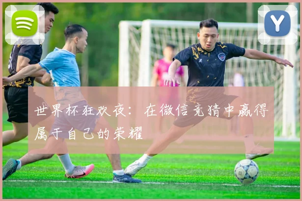 世界杯狂欢夜：在微信竞猜中赢得属于自己的荣耀