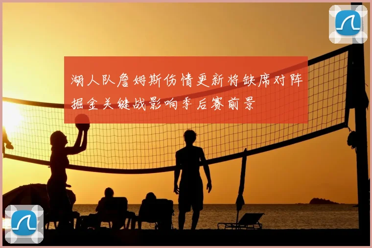 湖人队詹姆斯伤情更新将缺席对阵掘金关键战影响季后赛前景