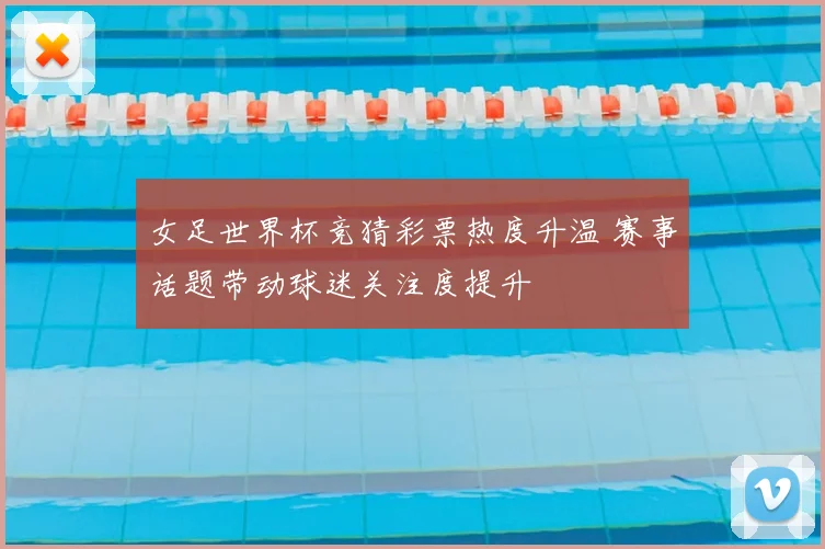 女足世界杯竞猜彩票热度升温 赛事话题带动球迷关注度提升