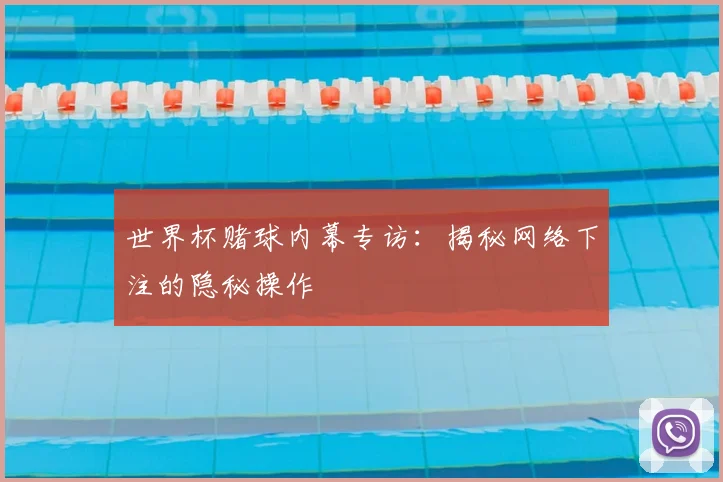 世界杯赌球内幕专访:揭秘网络下注的隐秘操作