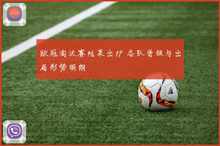 欧冠淘汰赛结果出炉 各队晋级与出局形势明朗