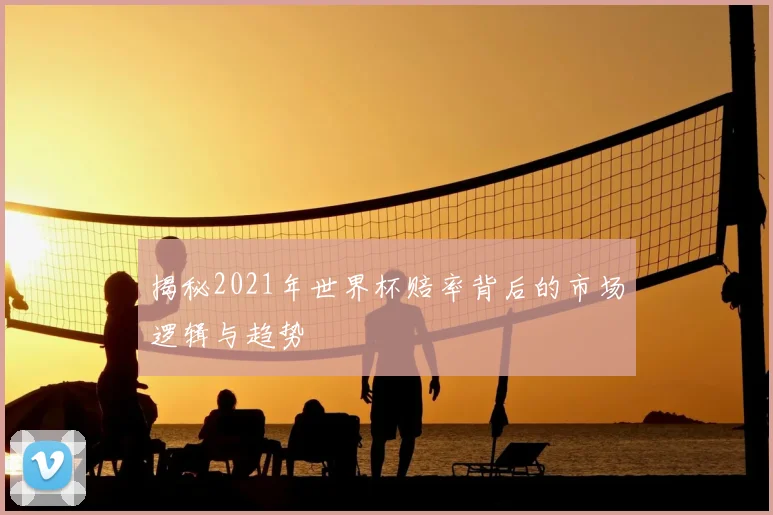 揭秘2021年世界杯赔率背后的市场逻辑与趋势