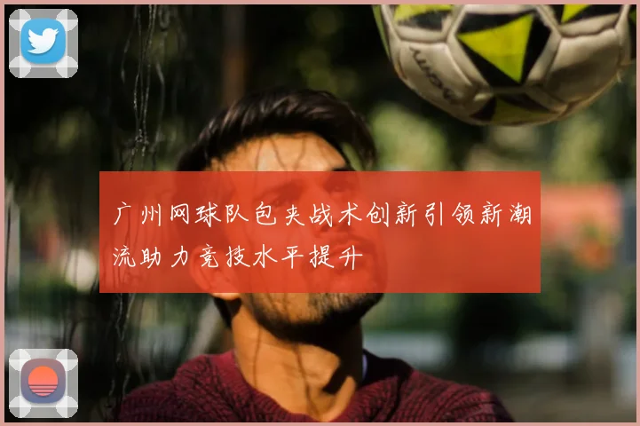 广州网球队包夹战术创新引领新潮流助力竞技水平提升