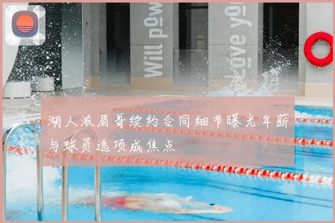 湖人浓眉哥续约合同细节曝光年薪与球员选项成焦点