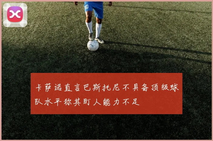 卡萨诺直言巴斯托尼不具备顶级球队水平称其盯人能力不足