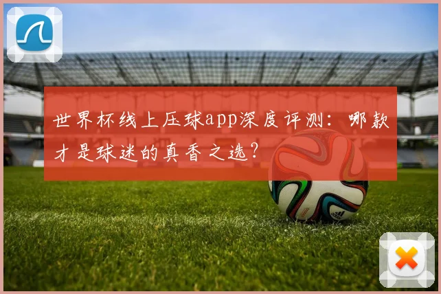 世界杯线上压球app深度评测:哪款才是球迷的真香之选?