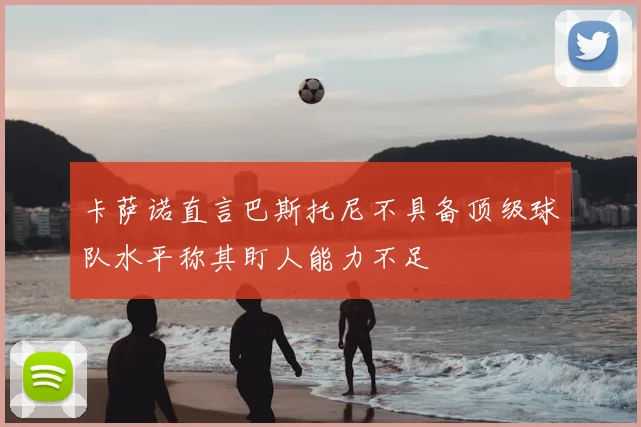 卡萨诺直言巴斯托尼不具备顶级球队水平称其盯人能力不足