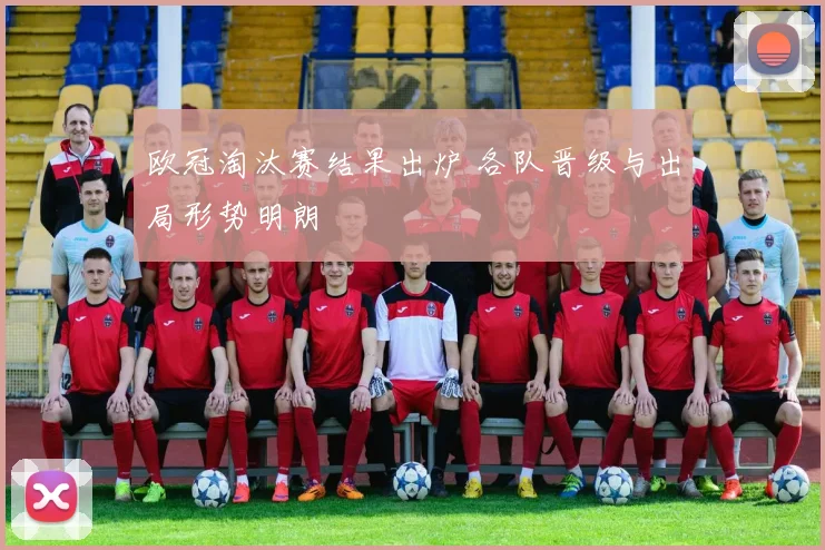 欧冠淘汰赛结果出炉 各队晋级与出局形势明朗