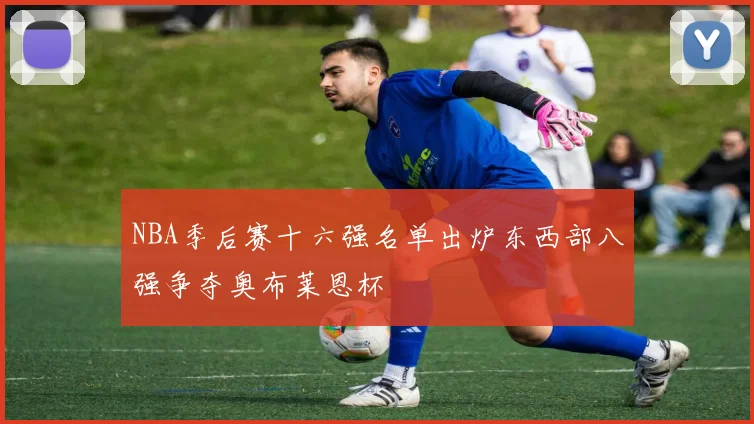 NBA季后赛十六强名单出炉东西部八强争夺奥布莱恩杯