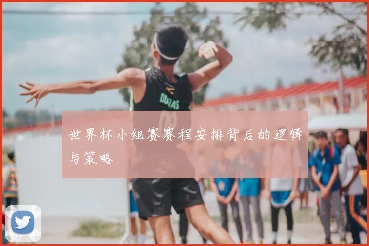 世界杯小组赛赛程安排背后的逻辑与策略