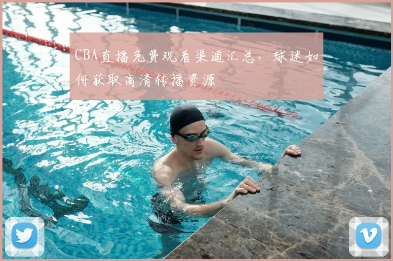 CBA直播免费观看渠道汇总，球迷如何获取高清转播资源