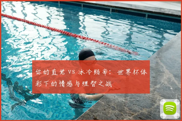 你的直觉 vs 冰冷赔率：世界杯体彩下的情感与理智之战