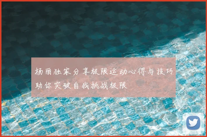 杨丽独家分享极限运动心得与技巧助你突破自我挑战极限