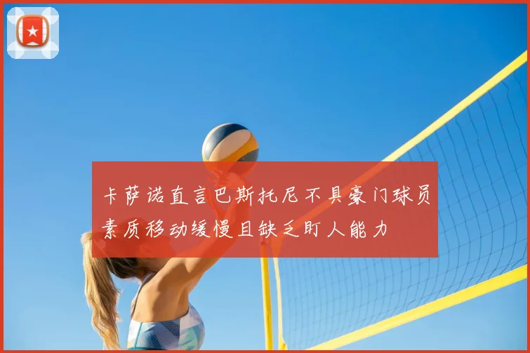 卡萨诺直言巴斯托尼不具豪门球员素质移动缓慢且缺乏盯人能力