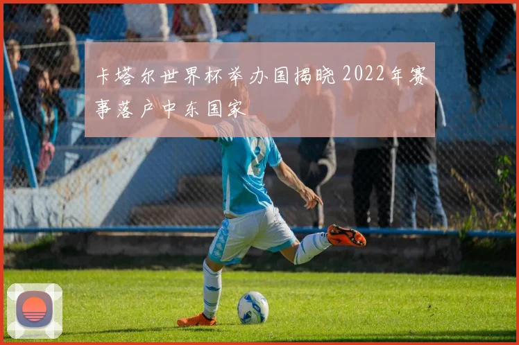 卡塔尔世界杯举办国揭晓 2022年赛事落户中东国家