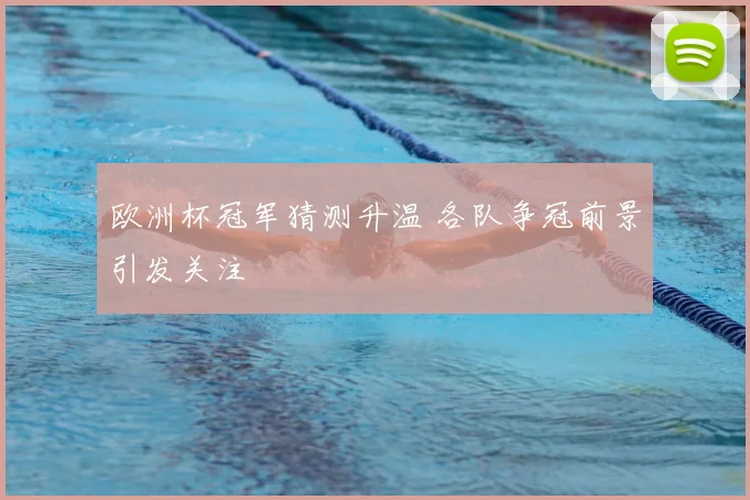 欧洲杯冠军猜测升温 各队争冠前景引发关注