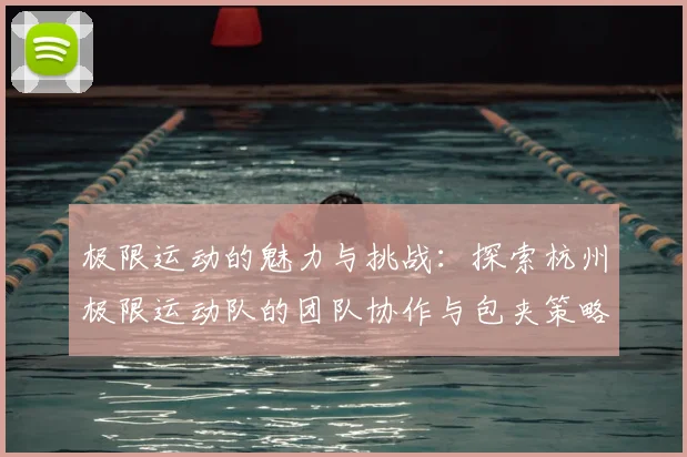 极限运动的魅力与挑战：探索杭州极限运动队的团队协作与包夹策略