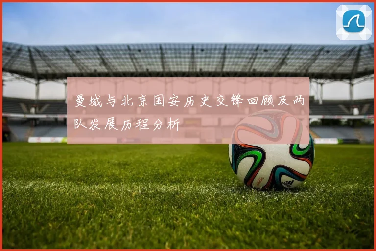 曼城与北京国安历史交锋回顾及两队发展历程分析